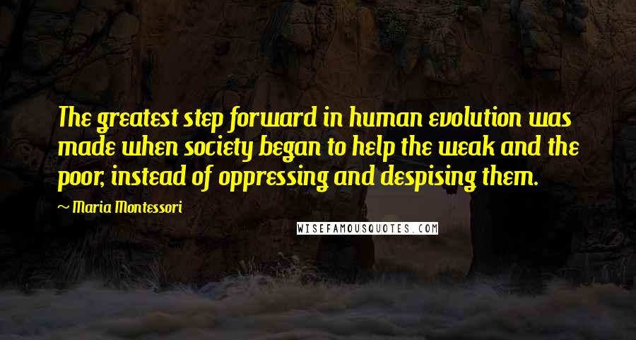 Maria Montessori Quotes: The greatest step forward in human evolution was made when society began to help the weak and the poor, instead of oppressing and despising them.