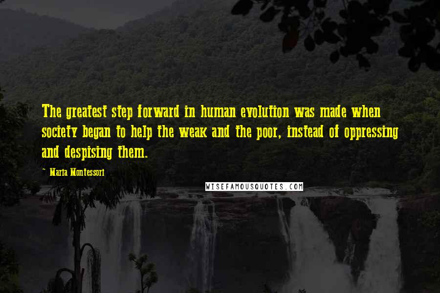 Maria Montessori Quotes: The greatest step forward in human evolution was made when society began to help the weak and the poor, instead of oppressing and despising them.