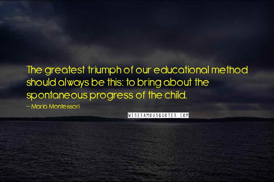 Maria Montessori Quotes: The greatest triumph of our educational method should always be this: to bring about the spontaneous progress of the child.