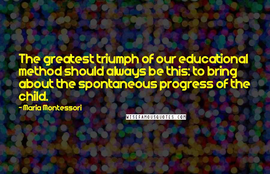 Maria Montessori Quotes: The greatest triumph of our educational method should always be this: to bring about the spontaneous progress of the child.