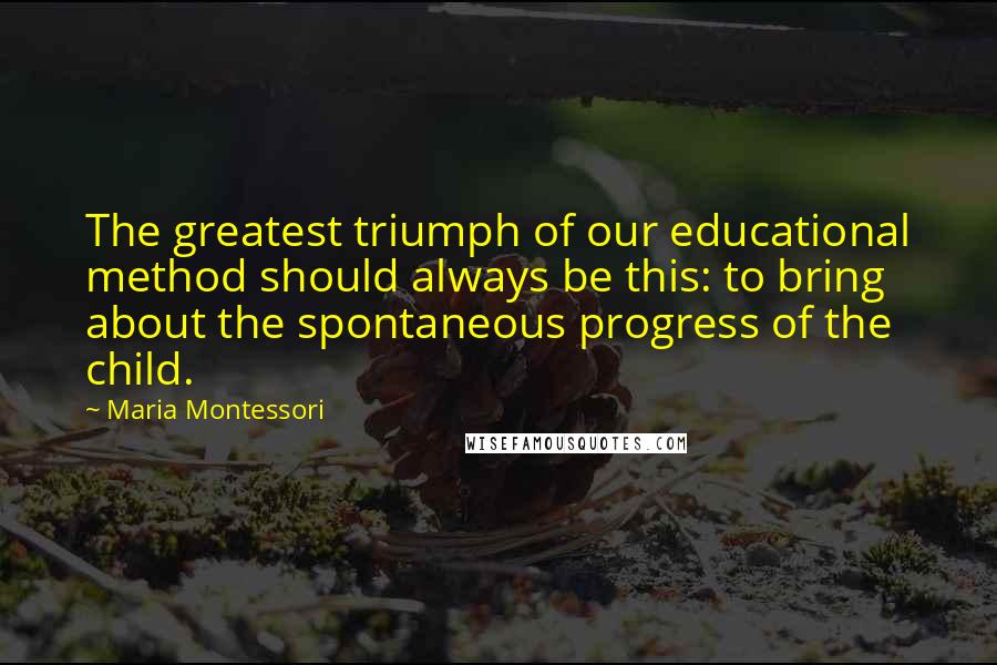 Maria Montessori Quotes: The greatest triumph of our educational method should always be this: to bring about the spontaneous progress of the child.