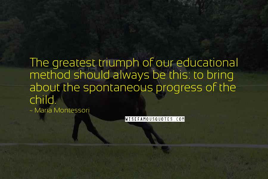 Maria Montessori Quotes: The greatest triumph of our educational method should always be this: to bring about the spontaneous progress of the child.