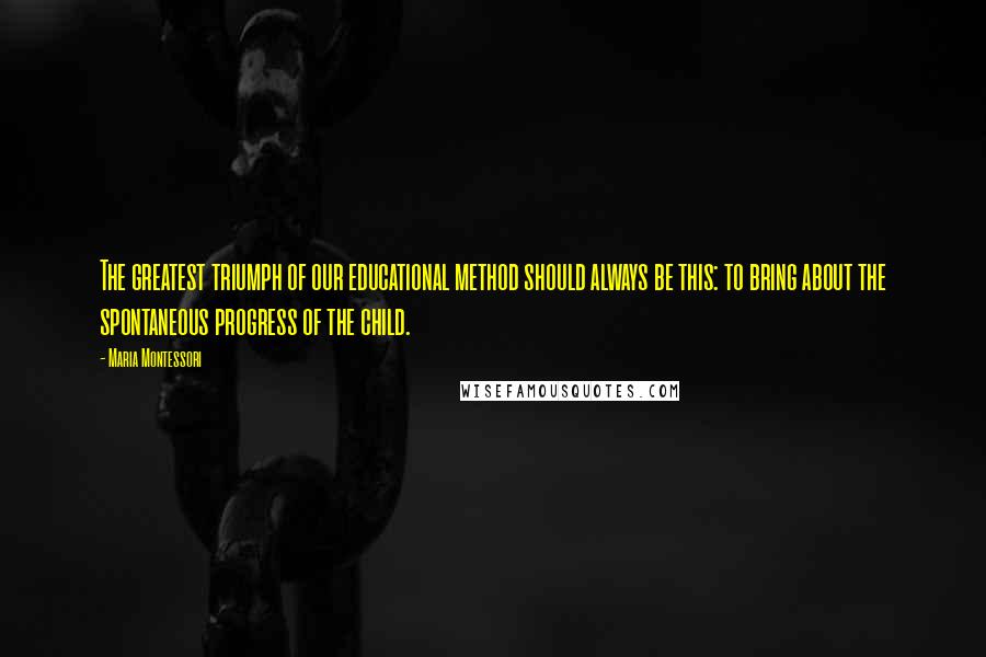 Maria Montessori Quotes: The greatest triumph of our educational method should always be this: to bring about the spontaneous progress of the child.