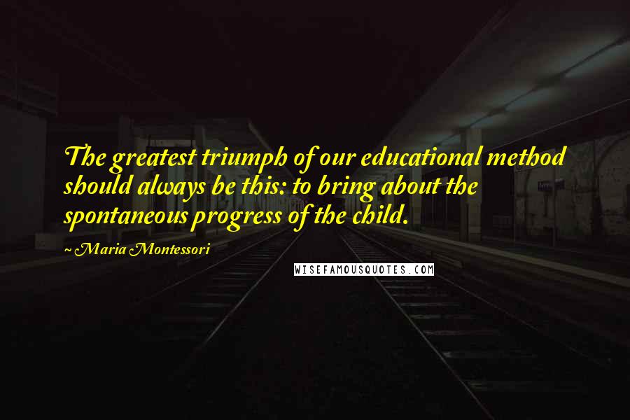 Maria Montessori Quotes: The greatest triumph of our educational method should always be this: to bring about the spontaneous progress of the child.