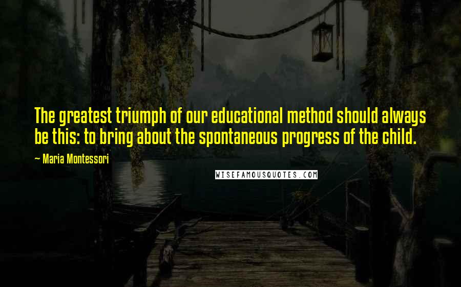 Maria Montessori Quotes: The greatest triumph of our educational method should always be this: to bring about the spontaneous progress of the child.