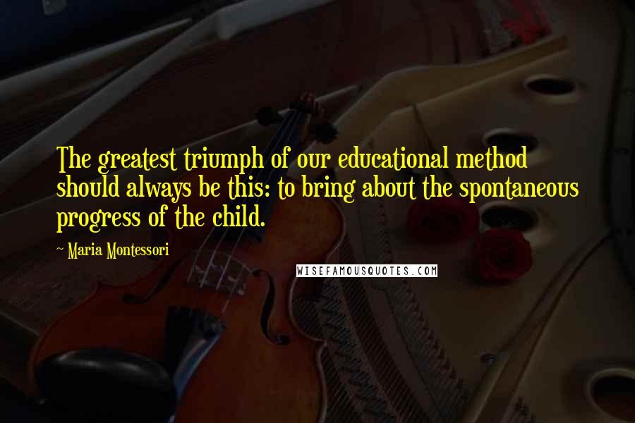 Maria Montessori Quotes: The greatest triumph of our educational method should always be this: to bring about the spontaneous progress of the child.