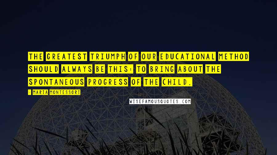 Maria Montessori Quotes: The greatest triumph of our educational method should always be this: to bring about the spontaneous progress of the child.