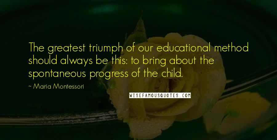 Maria Montessori Quotes: The greatest triumph of our educational method should always be this: to bring about the spontaneous progress of the child.