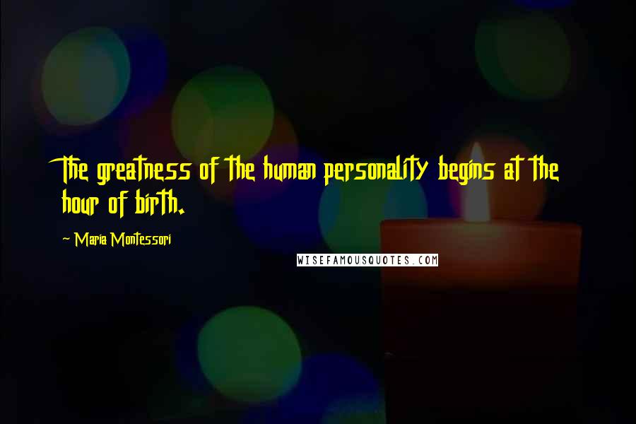 Maria Montessori Quotes: The greatness of the human personality begins at the hour of birth.