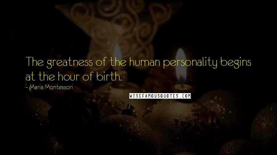 Maria Montessori Quotes: The greatness of the human personality begins at the hour of birth.