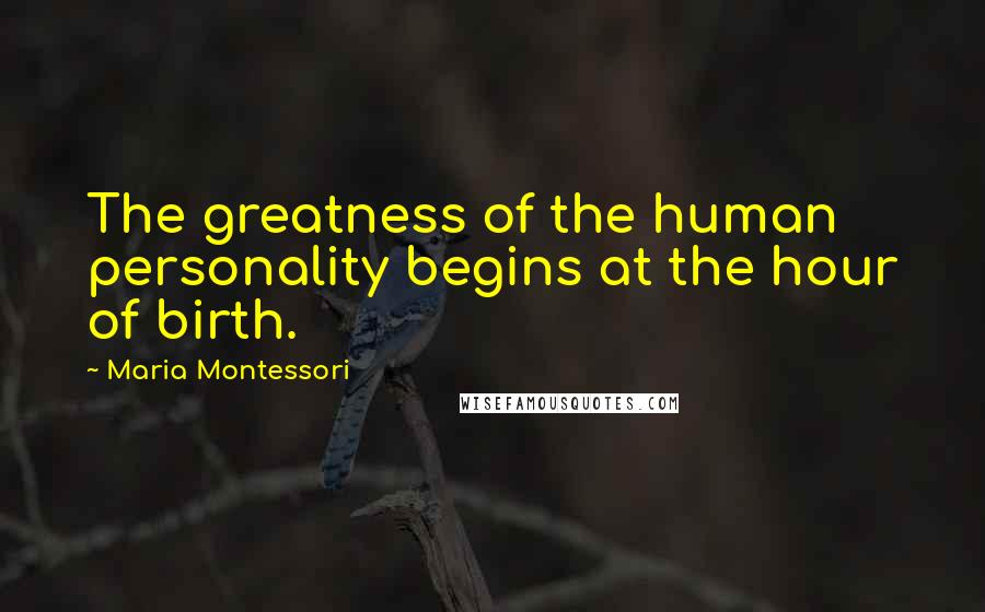 Maria Montessori Quotes: The greatness of the human personality begins at the hour of birth.