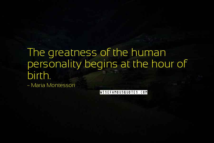 Maria Montessori Quotes: The greatness of the human personality begins at the hour of birth.