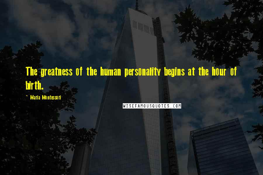 Maria Montessori Quotes: The greatness of the human personality begins at the hour of birth.