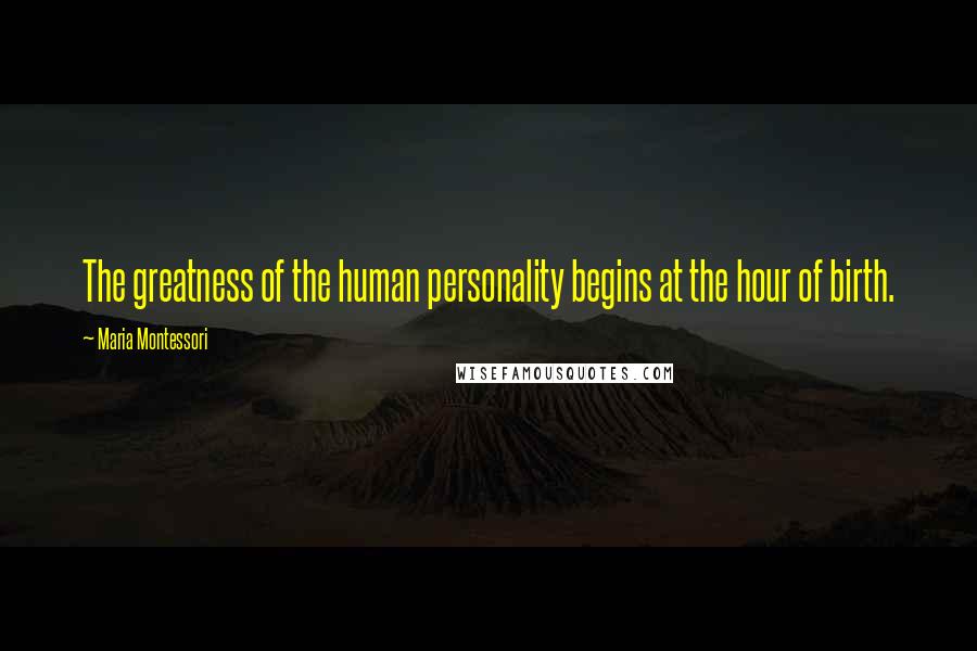 Maria Montessori Quotes: The greatness of the human personality begins at the hour of birth.