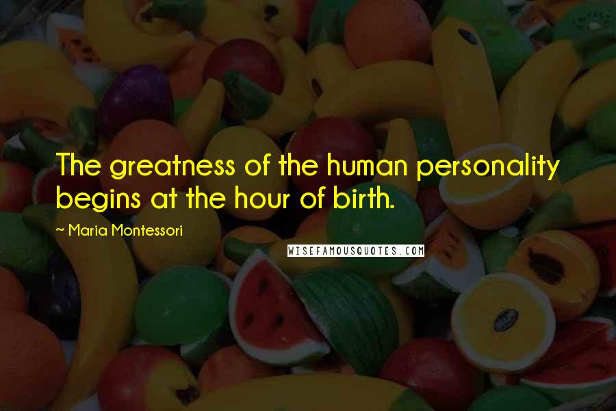 Maria Montessori Quotes: The greatness of the human personality begins at the hour of birth.