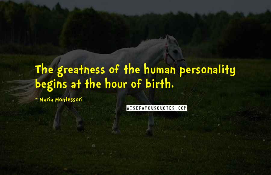 Maria Montessori Quotes: The greatness of the human personality begins at the hour of birth.