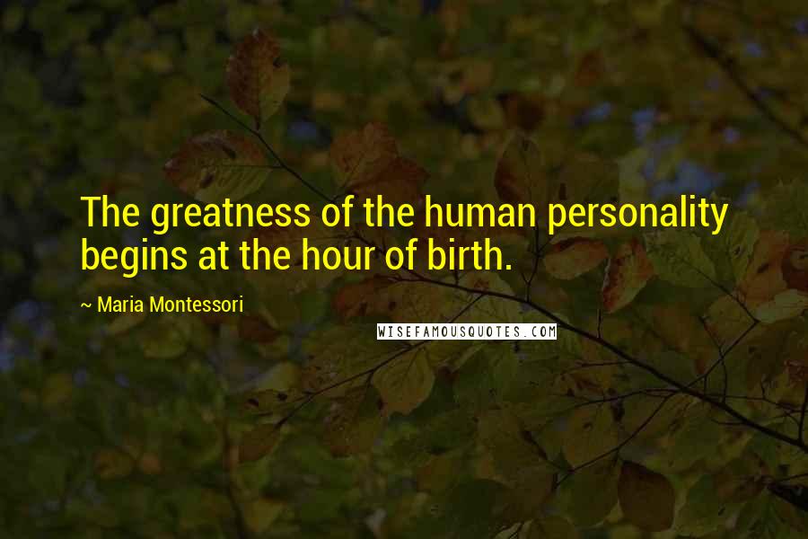 Maria Montessori Quotes: The greatness of the human personality begins at the hour of birth.