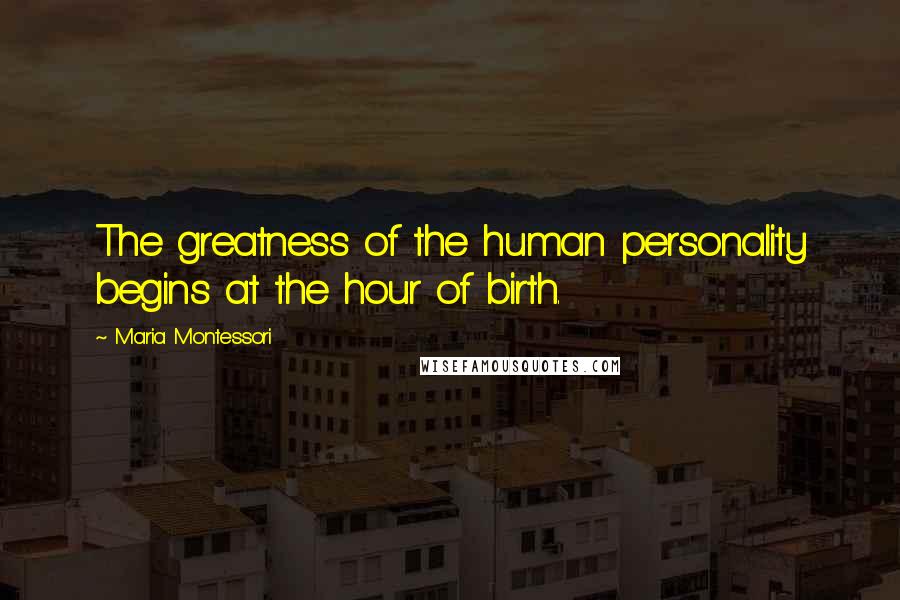 Maria Montessori Quotes: The greatness of the human personality begins at the hour of birth.