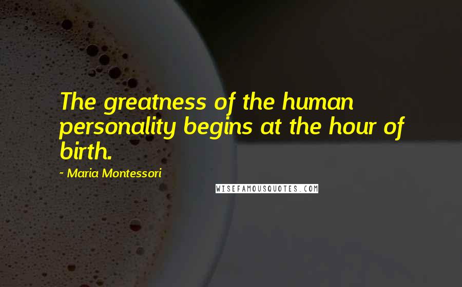 Maria Montessori Quotes: The greatness of the human personality begins at the hour of birth.