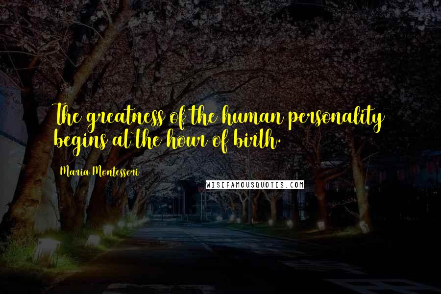 Maria Montessori Quotes: The greatness of the human personality begins at the hour of birth.