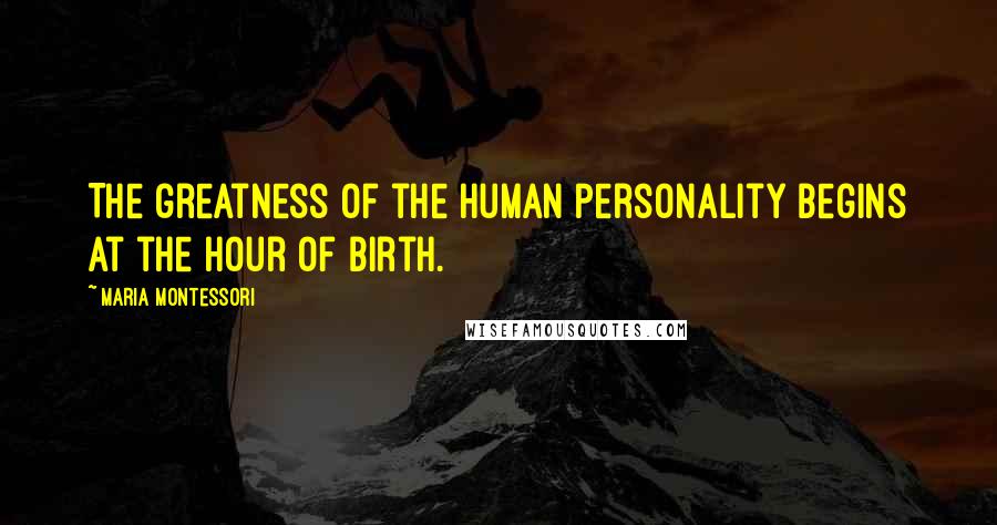 Maria Montessori Quotes: The greatness of the human personality begins at the hour of birth.