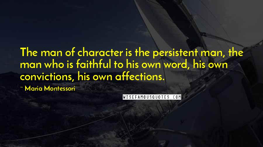 Maria Montessori Quotes: The man of character is the persistent man, the man who is faithful to his own word, his own convictions, his own affections.