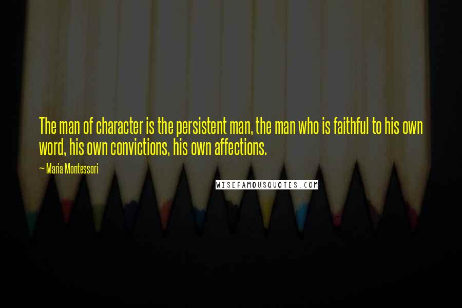 Maria Montessori Quotes: The man of character is the persistent man, the man who is faithful to his own word, his own convictions, his own affections.