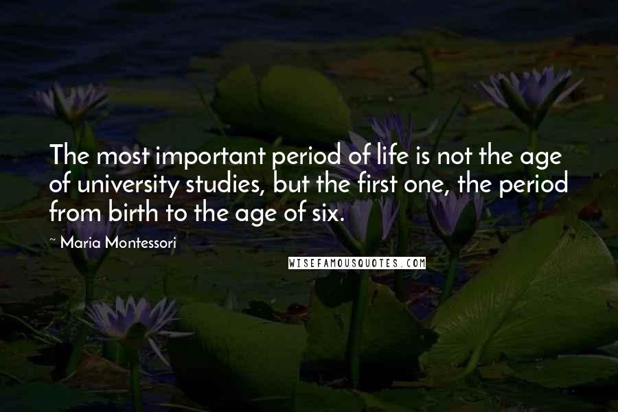 Maria Montessori Quotes: The most important period of life is not the age of university studies, but the first one, the period from birth to the age of six.