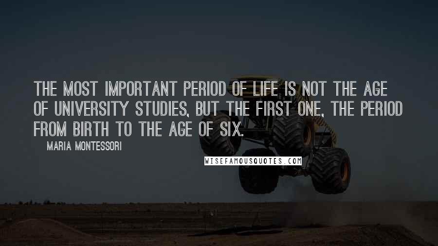 Maria Montessori Quotes: The most important period of life is not the age of university studies, but the first one, the period from birth to the age of six.