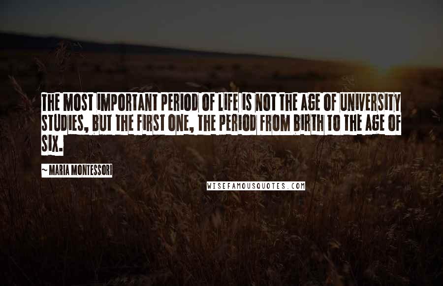 Maria Montessori Quotes: The most important period of life is not the age of university studies, but the first one, the period from birth to the age of six.