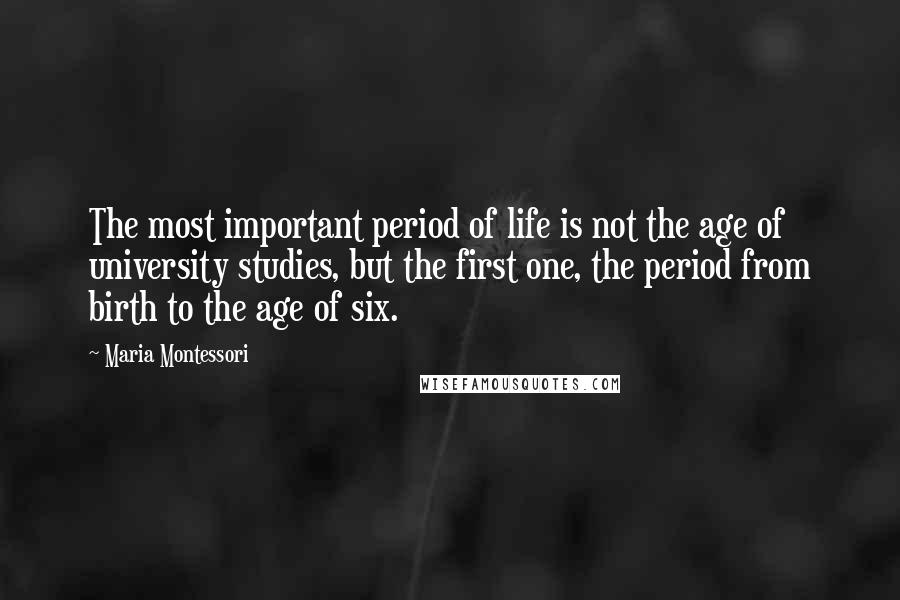 Maria Montessori Quotes: The most important period of life is not the age of university studies, but the first one, the period from birth to the age of six.