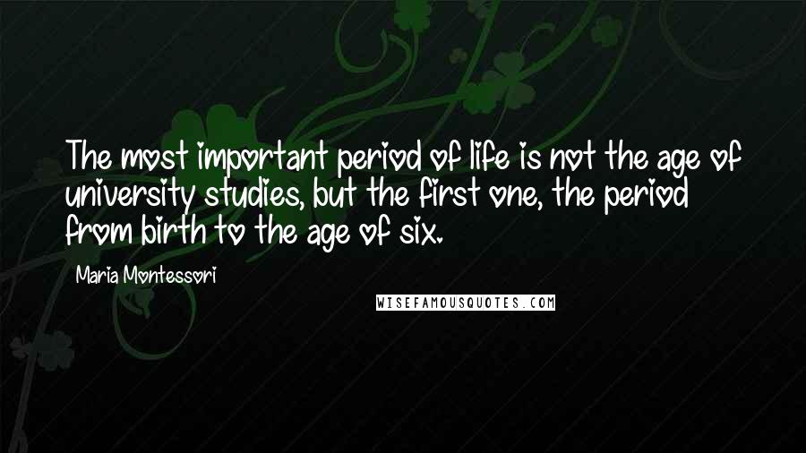 Maria Montessori Quotes: The most important period of life is not the age of university studies, but the first one, the period from birth to the age of six.