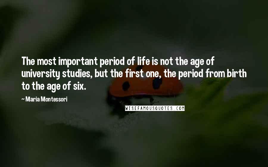 Maria Montessori Quotes: The most important period of life is not the age of university studies, but the first one, the period from birth to the age of six.