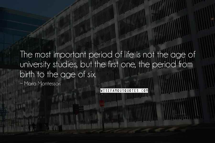 Maria Montessori Quotes: The most important period of life is not the age of university studies, but the first one, the period from birth to the age of six.