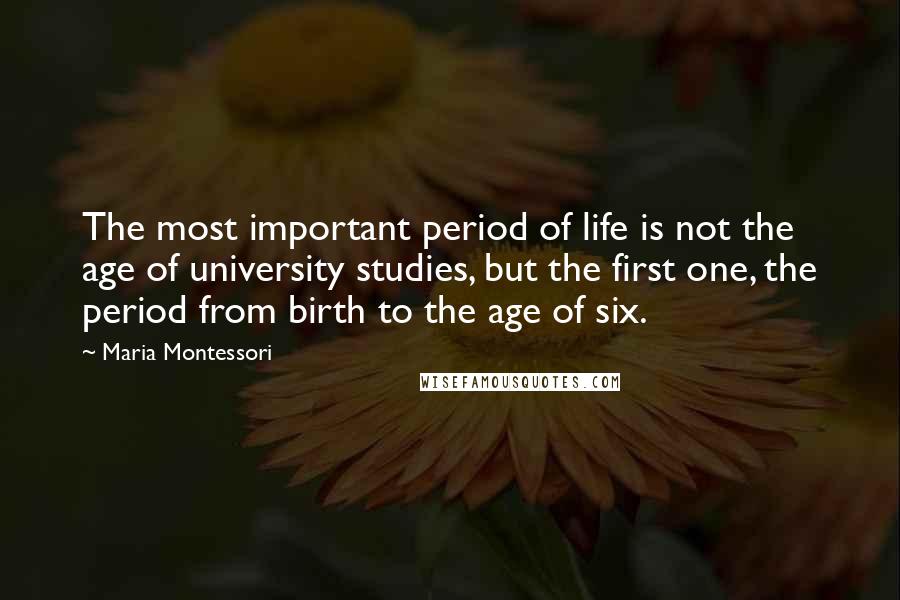 Maria Montessori Quotes: The most important period of life is not the age of university studies, but the first one, the period from birth to the age of six.