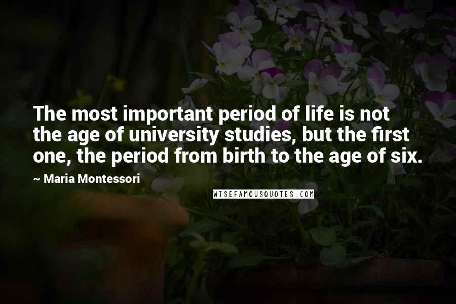 Maria Montessori Quotes: The most important period of life is not the age of university studies, but the first one, the period from birth to the age of six.