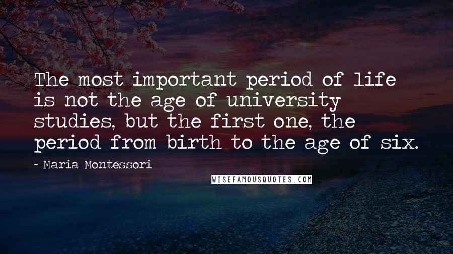 Maria Montessori Quotes: The most important period of life is not the age of university studies, but the first one, the period from birth to the age of six.