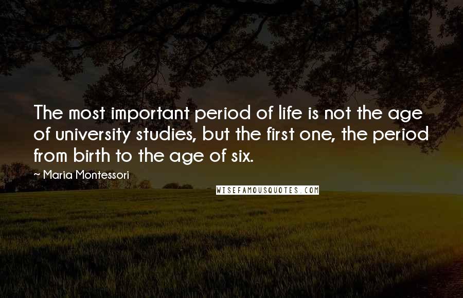 Maria Montessori Quotes: The most important period of life is not the age of university studies, but the first one, the period from birth to the age of six.