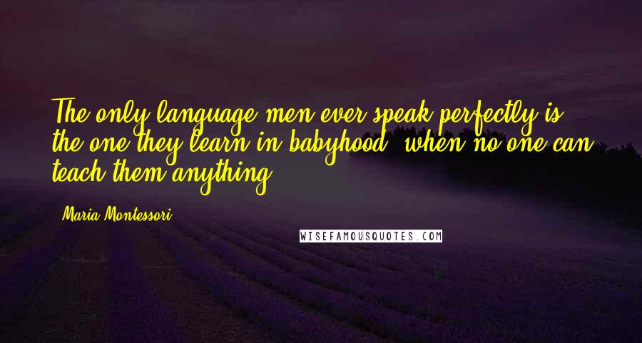 Maria Montessori Quotes: The only language men ever speak perfectly is the one they learn in babyhood, when no one can teach them anything!