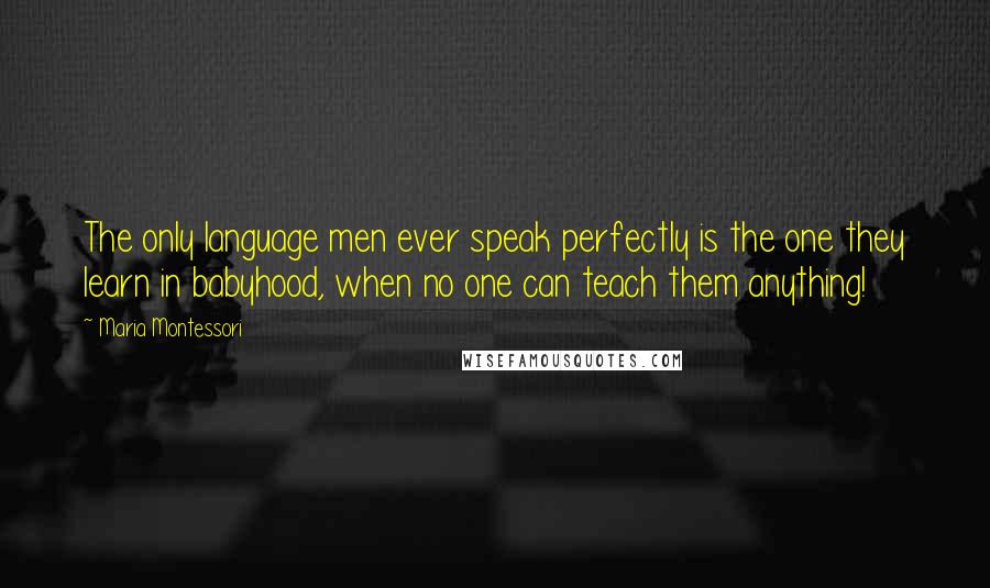 Maria Montessori Quotes: The only language men ever speak perfectly is the one they learn in babyhood, when no one can teach them anything!