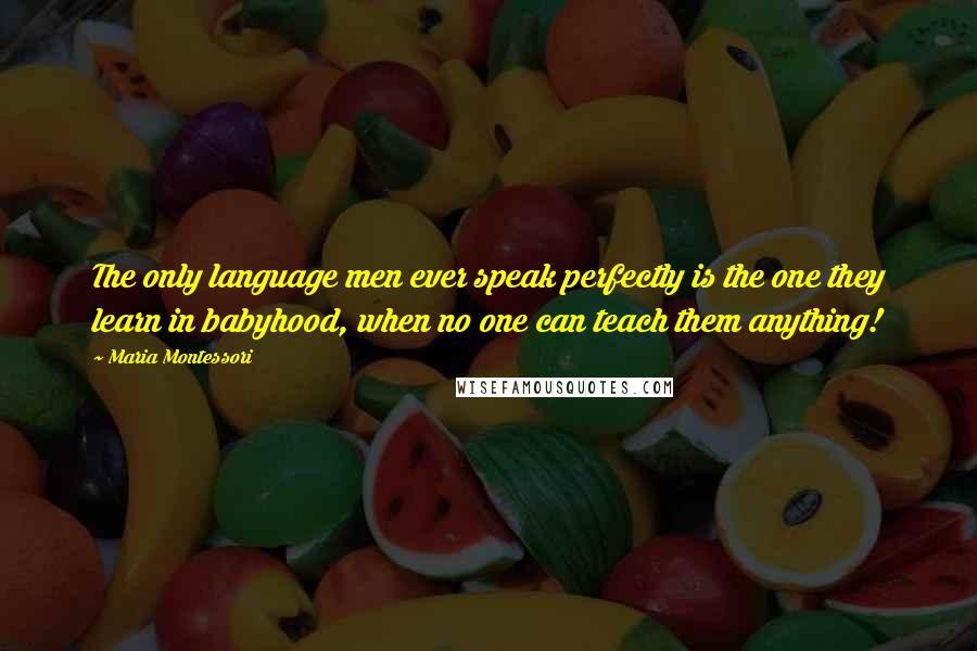 Maria Montessori Quotes: The only language men ever speak perfectly is the one they learn in babyhood, when no one can teach them anything!