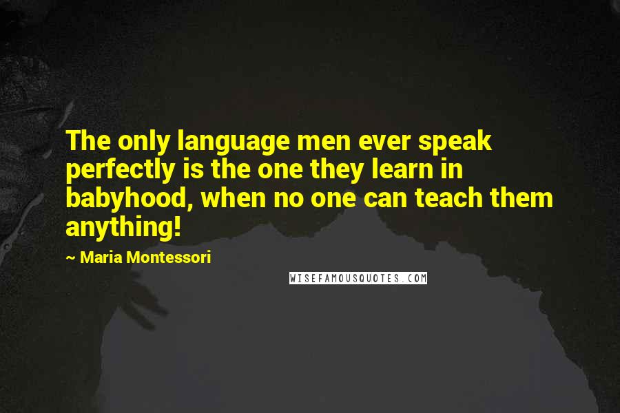 Maria Montessori Quotes: The only language men ever speak perfectly is the one they learn in babyhood, when no one can teach them anything!