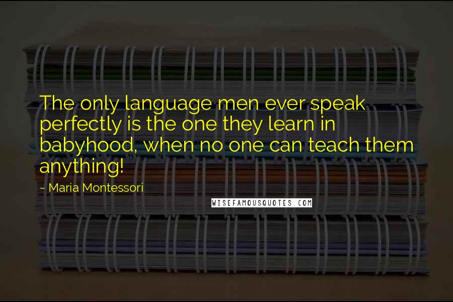 Maria Montessori Quotes: The only language men ever speak perfectly is the one they learn in babyhood, when no one can teach them anything!