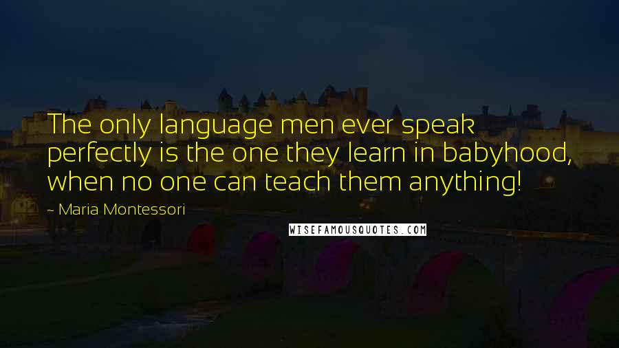 Maria Montessori Quotes: The only language men ever speak perfectly is the one they learn in babyhood, when no one can teach them anything!