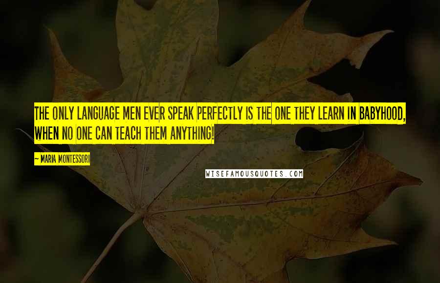 Maria Montessori Quotes: The only language men ever speak perfectly is the one they learn in babyhood, when no one can teach them anything!