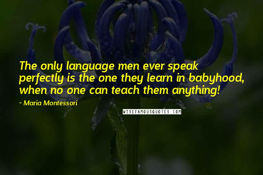 Maria Montessori Quotes: The only language men ever speak perfectly is the one they learn in babyhood, when no one can teach them anything!