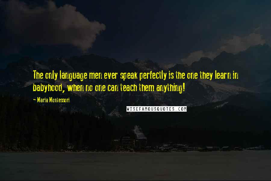 Maria Montessori Quotes: The only language men ever speak perfectly is the one they learn in babyhood, when no one can teach them anything!