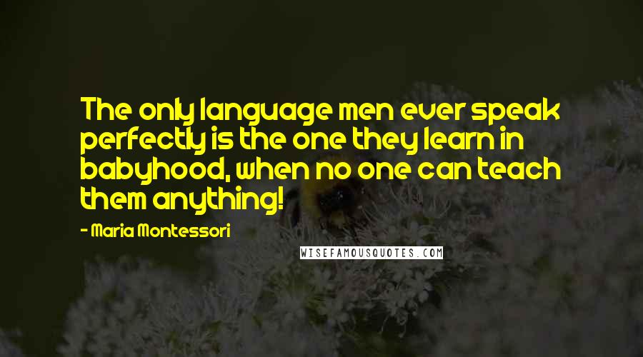 Maria Montessori Quotes: The only language men ever speak perfectly is the one they learn in babyhood, when no one can teach them anything!
