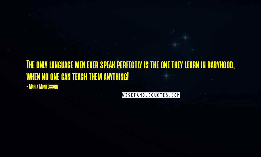 Maria Montessori Quotes: The only language men ever speak perfectly is the one they learn in babyhood, when no one can teach them anything!