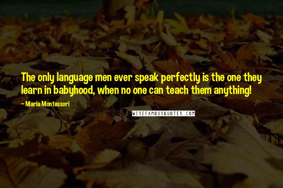 Maria Montessori Quotes: The only language men ever speak perfectly is the one they learn in babyhood, when no one can teach them anything!